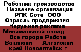 Работник производства › Название организации ­ РПК Сота, ООО › Отрасль предприятия ­ Наружная реклама › Минимальный оклад ­ 1 - Все города Работа » Вакансии   . Алтайский край,Новоалтайск г.